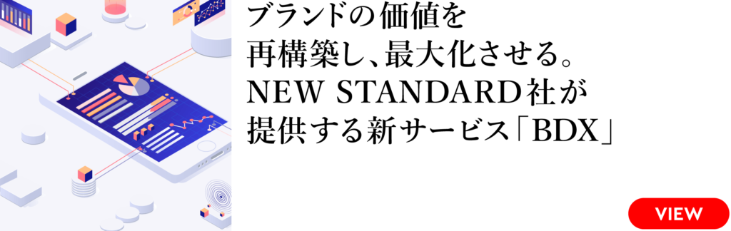 ブランドの価値を再構築し、最大化させる。
NEW STANDARD社が提供する新サービス「BDX」